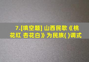 7.[填空题] 山西民歌《桃花红 杏花白》为民族( )调式
